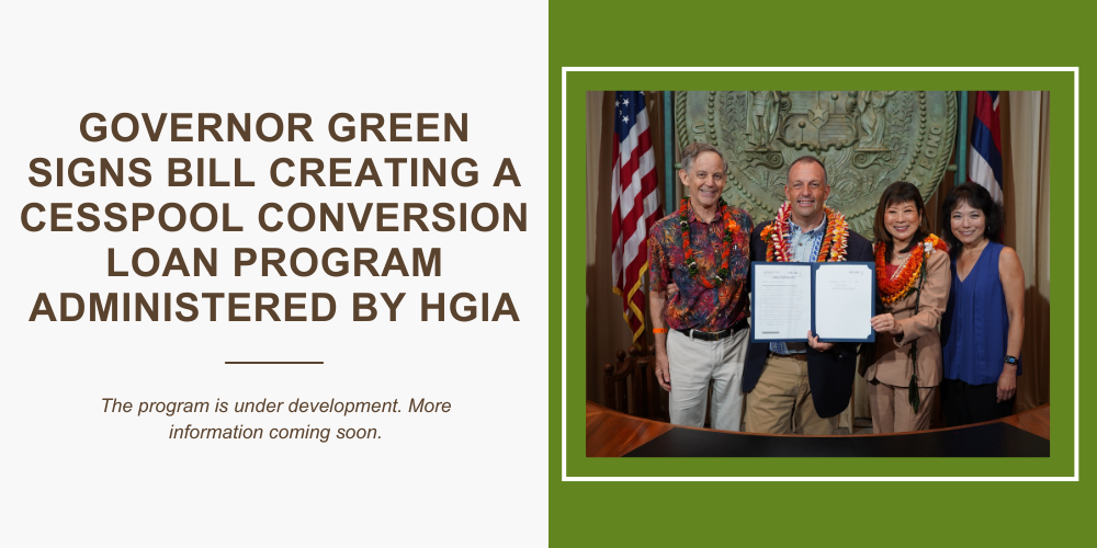 Governor Green Signs Bill Creating a Cesspool conversion loan program administered by HGIA. Program under development. More information coming soon. Click here for press release.